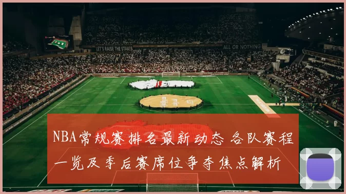 NBA常规赛排名最新动态 各队赛程一览及季后赛席位争夺焦点解析