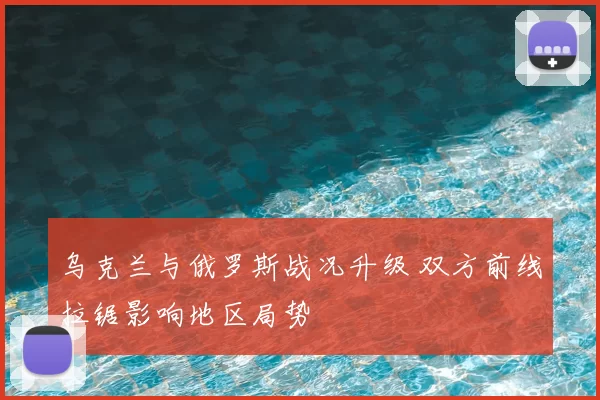 乌克兰与俄罗斯战况升级 双方前线拉锯影响地区局势