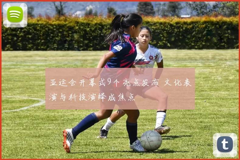 亚运会开幕式9个亮点发布 文化表演与科技演绎成焦点