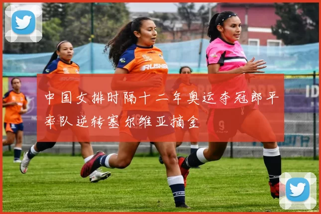 中国女排时隔十二年奥运夺冠郎平率队逆转塞尔维亚摘金