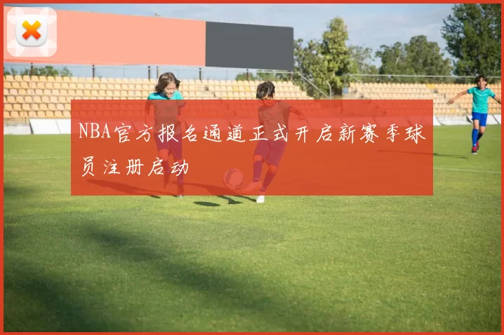 NBA官方报名通道正式开启新赛季球员注册启动