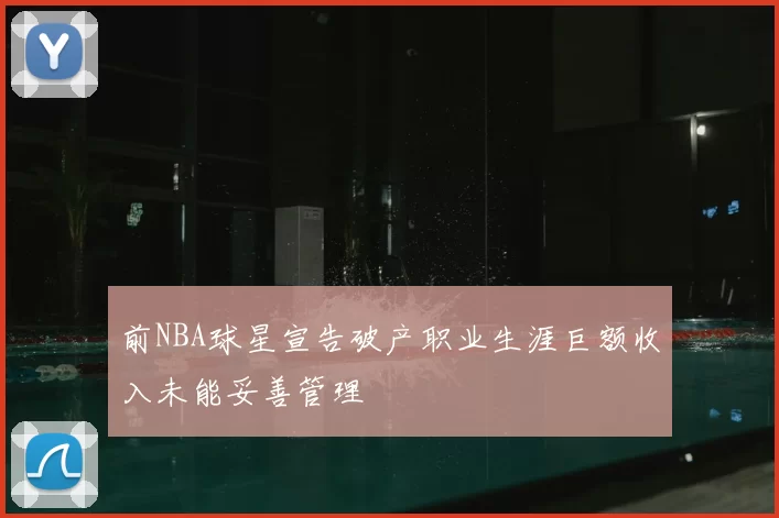 前NBA球星宣告破产职业生涯巨额收入未能妥善管理