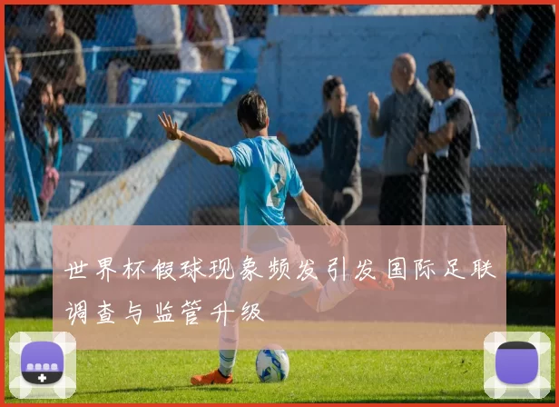 世界杯假球现象频发引发国际足联调查与监管升级