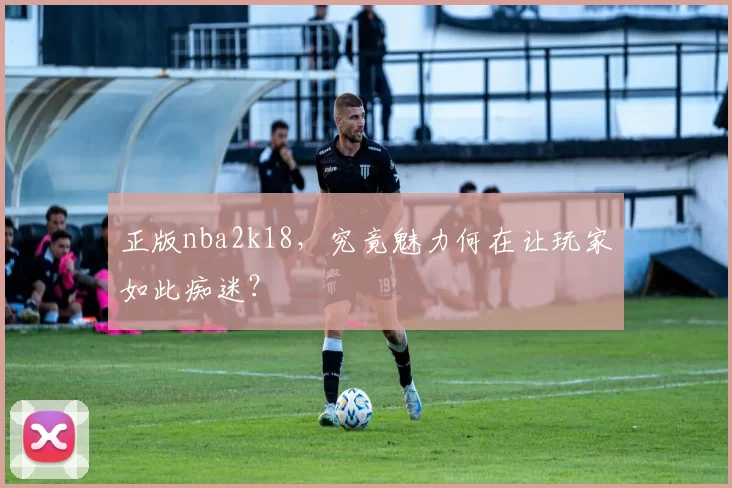 正版nba2k18,究竟魅力何在让玩家如此痴迷?