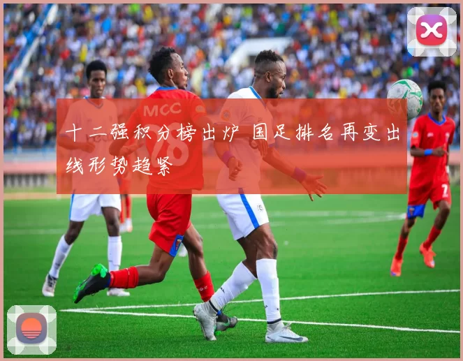 十二强积分榜出炉 国足排名再变出线形势趋紧