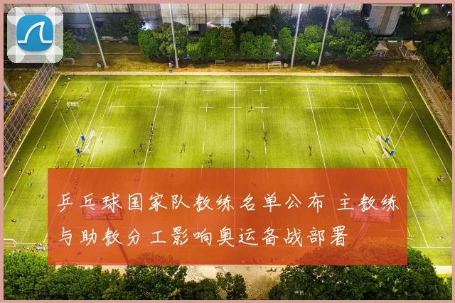 乒乓球国家队教练名单公布 主教练与助教分工影响奥运备战部署