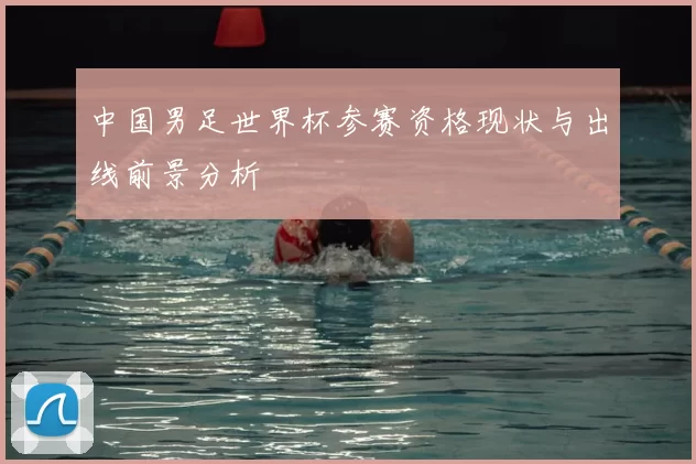 中国男足世界杯参赛资格现状与出线前景分析