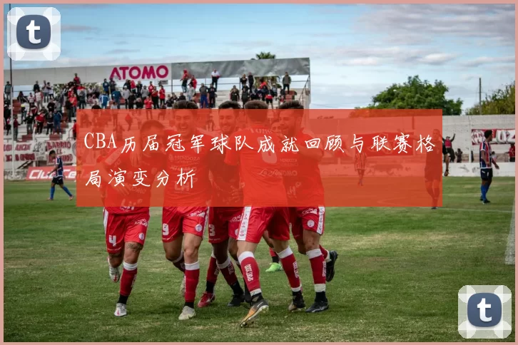 CBA历届冠军球队成就回顾与联赛格局演变分析