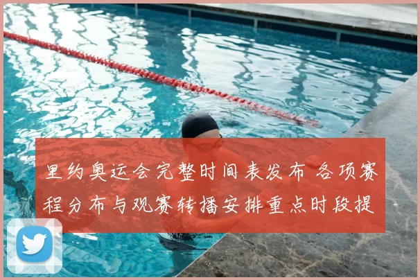 里约奥运会完整时间表发布 各项赛程分布与观赛转播安排重点时段提示