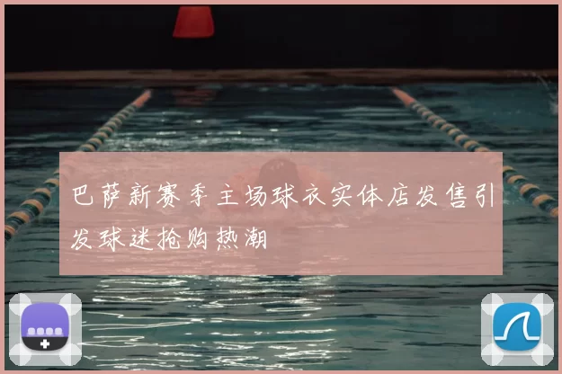 巴萨新赛季主场球衣实体店发售引发球迷抢购热潮