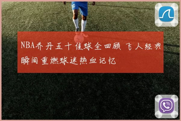 NBA乔丹五十佳球全回顾 飞人经典瞬间重燃球迷热血记忆