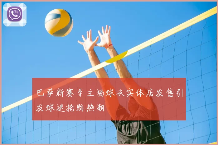 巴萨新赛季主场球衣实体店发售引发球迷抢购热潮