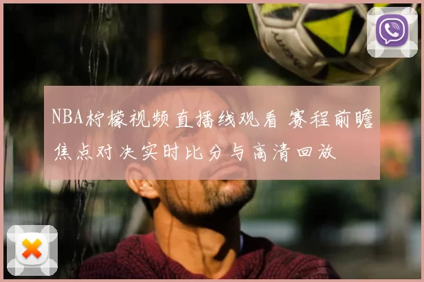 NBA柠檬视频直播线观看 赛程前瞻焦点对决实时比分与高清回放