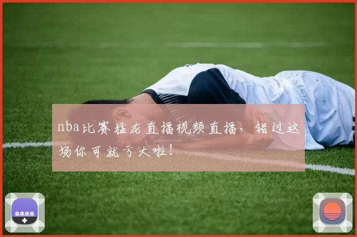 nba比赛猛龙直播视频直播，错过这场你可就亏大啦！