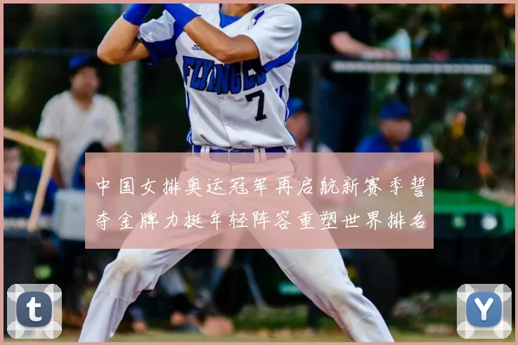 中国女排奥运冠军再启航新赛季誓夺金牌力挺年轻阵容重塑世界排名