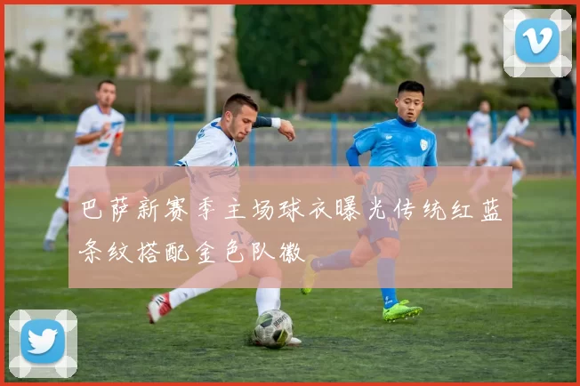 巴萨新赛季主场球衣曝光传统红蓝条纹搭配金色队徽