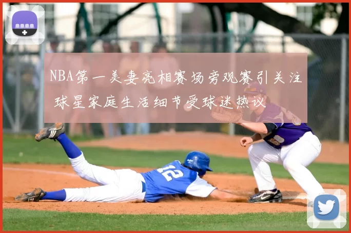 NBA第一美妻亮相赛场旁观赛引关注 球星家庭生活细节受球迷热议