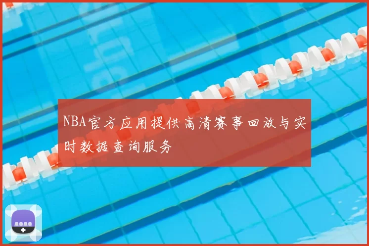 NBA官方应用提供高清赛事回放与实时数据查询服务