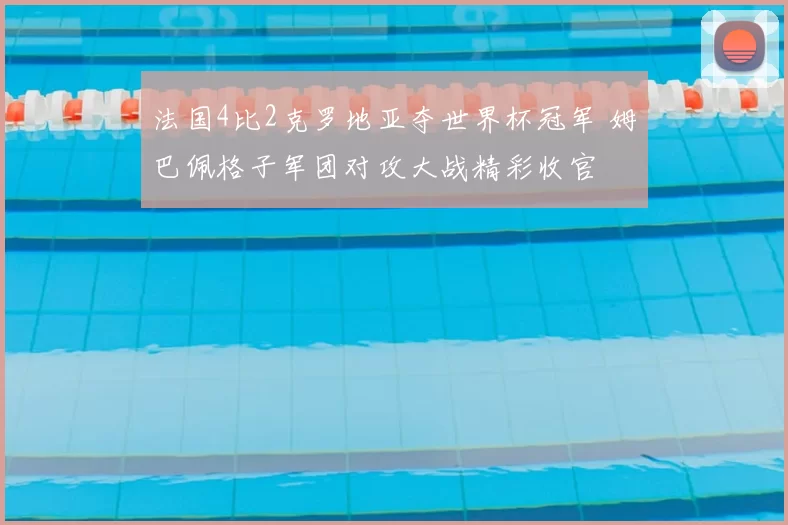 法国4比2克罗地亚夺世界杯冠军 姆巴佩格子军团对攻大战精彩收官