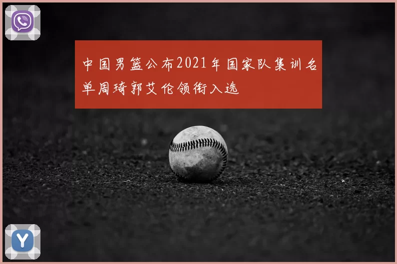 中国男篮公布2021年国家队集训名单周琦郭艾伦领衔入选