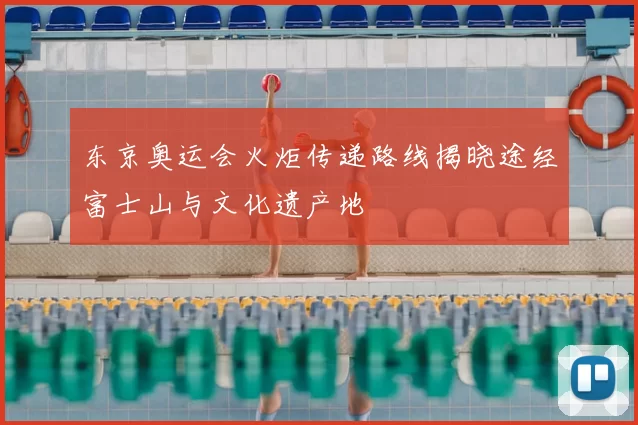 东京奥运会火炬传递路线揭晓途经富士山与文化遗产地