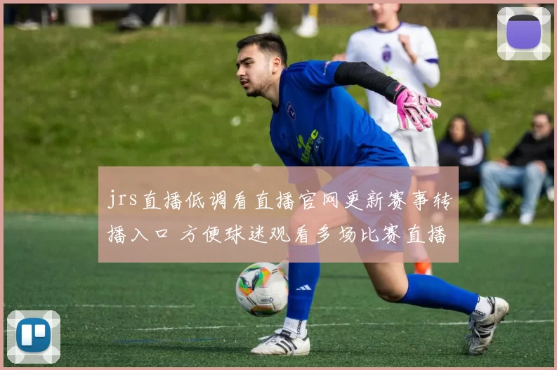 jrs直播低调看直播官网更新赛事转播入口 方便球迷观看多场比赛直播