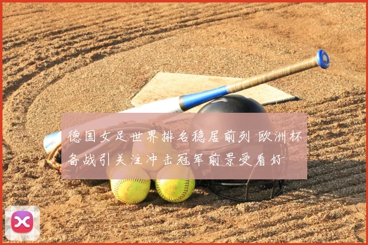 德国女足世界排名稳居前列 欧洲杯备战引关注冲击冠军前景受看好