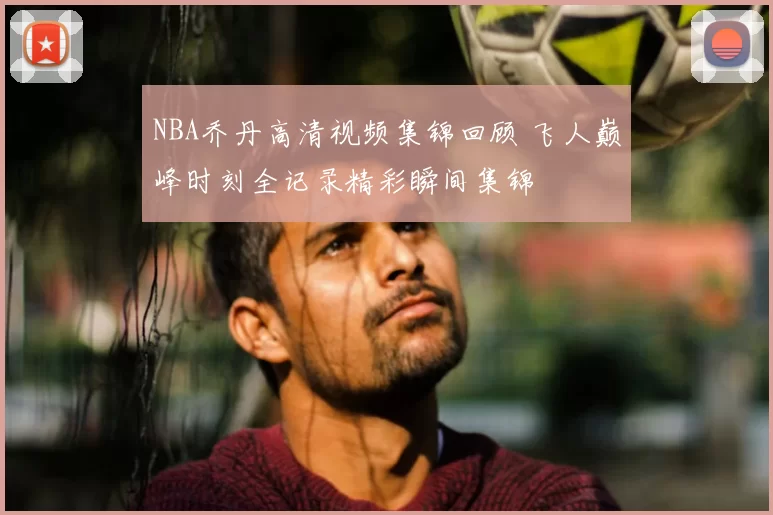 NBA乔丹高清视频集锦回顾 飞人巅峰时刻全记录精彩瞬间集锦