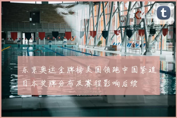 东京奥运金牌榜美国领跑中国紧追日本奖牌分布及赛程影响后续