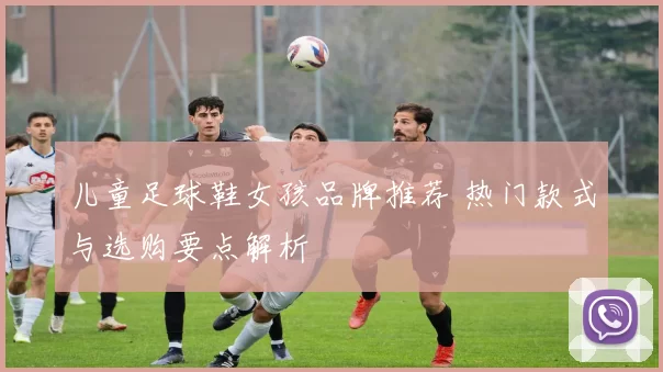 儿童足球鞋女孩品牌推荐 热门款式与选购要点解析