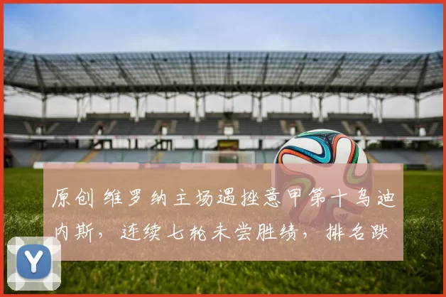 原创 维罗纳主场遇挫意甲第十乌迪内斯，连续七轮未尝胜绩，排名跌至倒数第二