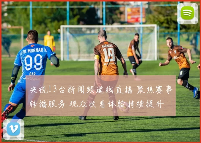 央视13台新闻频道线直播 聚焦赛事转播服务 观众收看体验持续提升