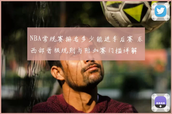 NBA常规赛排名多少能进季后赛 东西部晋级规则与附加赛门槛详解