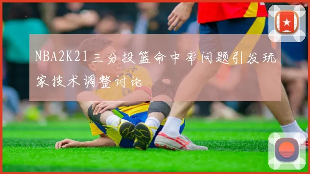 NBA2K21三分投篮命中率问题引发玩家技术调整讨论