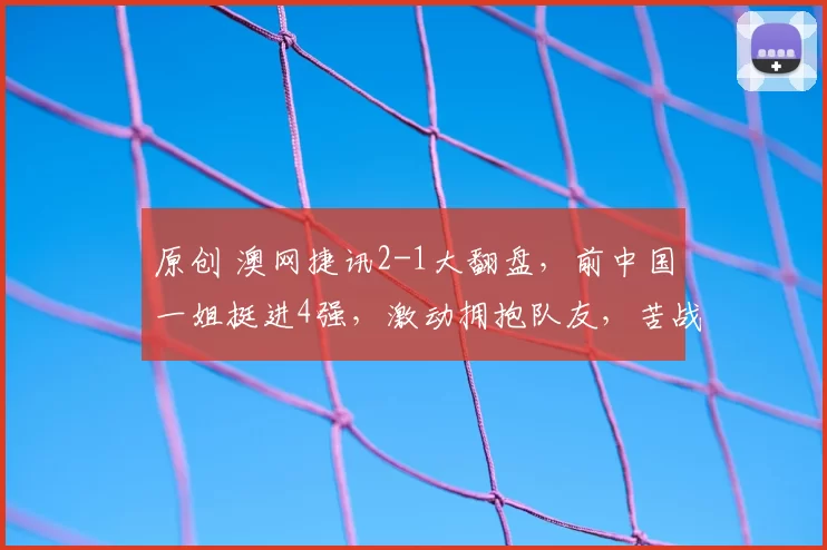 原创 澳网捷讯2-1大翻盘，前中国一姐挺进4强，激动拥抱队友，苦战超两小时