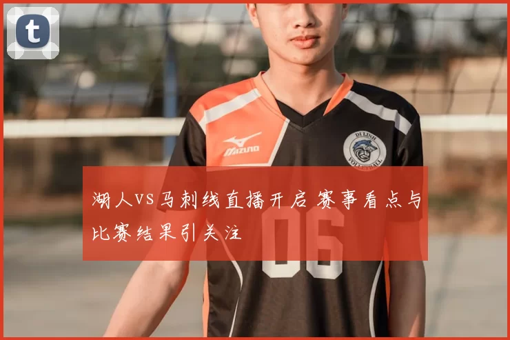 湖人vs马刺线直播开启 赛事看点与比赛结果引关注