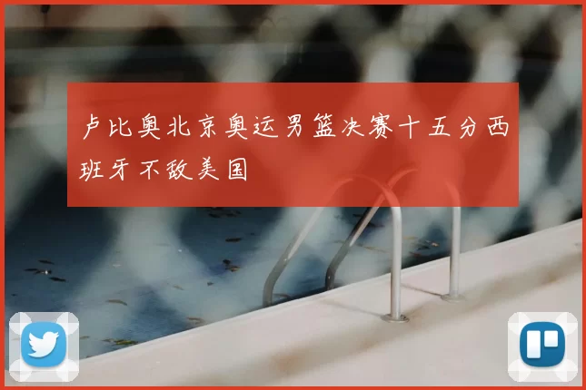 卢比奥北京奥运男篮决赛十五分西班牙不敌美国