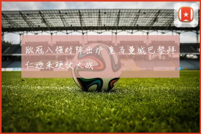 欧冠八强对阵出炉 皇马曼城巴黎拜仁迎来硬仗大战