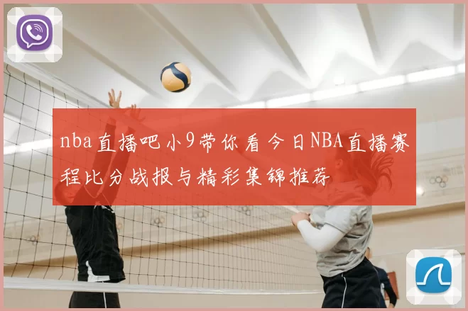 nba直播吧小9带你看今日NBA直播赛程比分战报与精彩集锦推荐