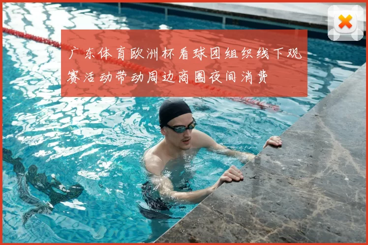 广东体育欧洲杯看球团组织线下观赛活动带动周边商圈夜间消费