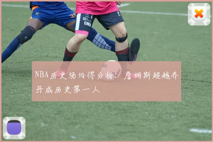 NBA历史场均得分榜:詹姆斯超越乔丹成历史第一人