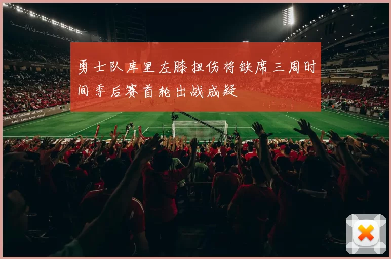 勇士队库里左膝扭伤将缺席三周时间季后赛首轮出战成疑