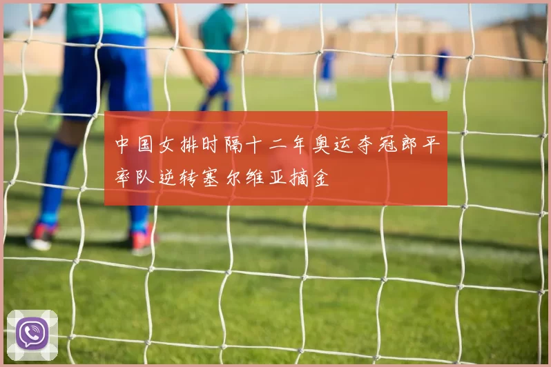 中国女排时隔十二年奥运夺冠郎平率队逆转塞尔维亚摘金