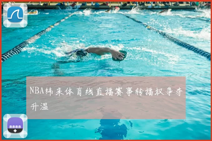 NBA纬来体育线直播赛事转播权争夺升温