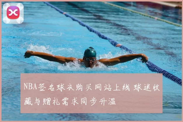 NBA签名球衣购买网站上线 球迷收藏与赠礼需求同步升温