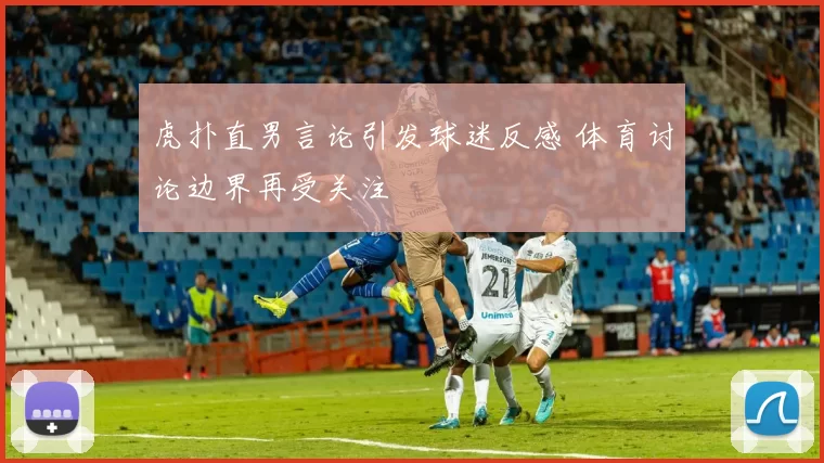 虎扑直男言论引发球迷反感 体育讨论边界再受关注