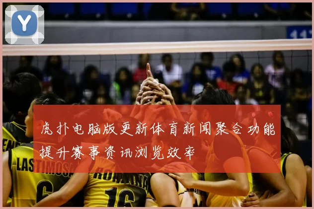 虎扑电脑版更新体育新闻聚合功能提升赛事资讯浏览效率