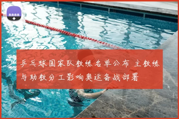 乒乓球国家队教练名单公布 主教练与助教分工影响奥运备战部署