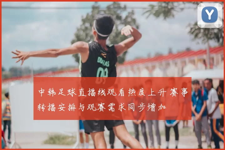 中韩足球直播线观看热度上升 赛事转播安排与观赛需求同步增加