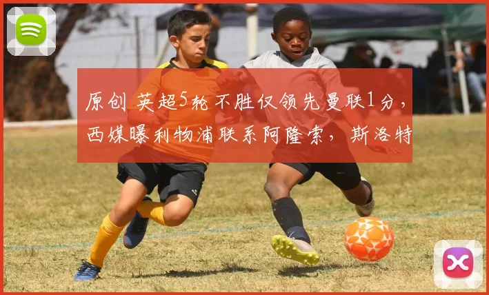 原创 英超5轮不胜仅领先曼联1分,西媒曝利物浦联系阿隆索,斯洛特危险了
